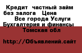 Кредит, частный займ без залога › Цена ­ 3 000 000 - Все города Услуги » Бухгалтерия и финансы   . Томская обл.